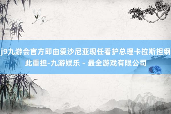 j9九游会官方即由爱沙尼亚现任看护总理卡拉斯担纲此重担-九游娱乐 - 最全游戏有限公司