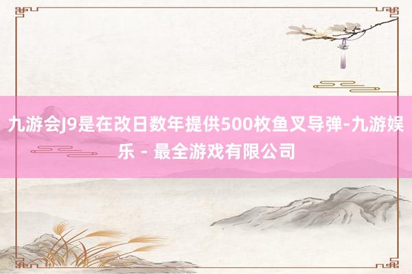 九游会J9是在改日数年提供500枚鱼叉导弹-九游娱乐 - 最全游戏有限公司