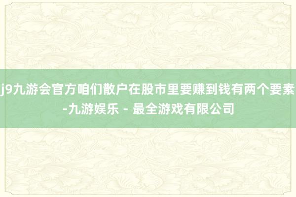 j9九游会官方咱们散户在股市里要赚到钱有两个要素-九游娱乐 - 最全游戏有限公司
