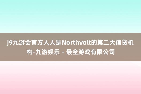 j9九游会官方人人是Northvolt的第二大信贷机构-九游娱乐 - 最全游戏有限公司