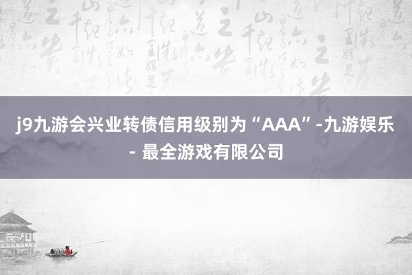 j9九游会兴业转债信用级别为“AAA”-九游娱乐 - 最全游戏有限公司