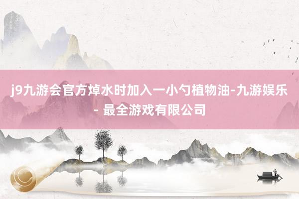j9九游会官方焯水时加入一小勺植物油-九游娱乐 - 最全游戏有限公司