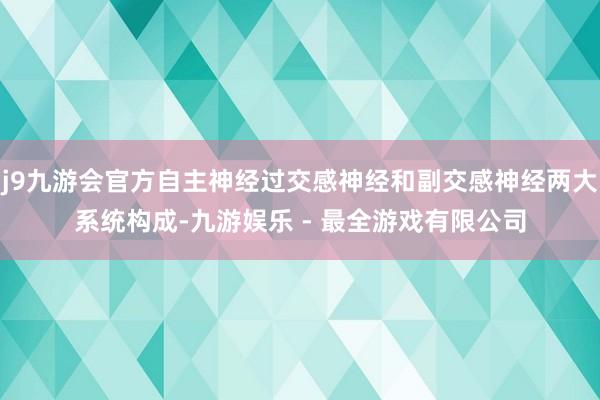 j9九游会官方自主神经过交感神经和副交感神经两大系统构成-九游娱乐 - 最全游戏有限公司
