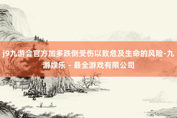 j9九游会官方加多跌倒受伤以致危及生命的风险-九游娱乐 - 最全游戏有限公司
