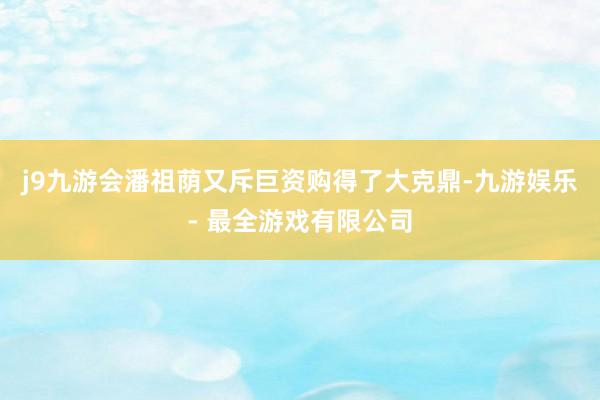 j9九游会潘祖荫又斥巨资购得了大克鼎-九游娱乐 - 最全游戏有限公司