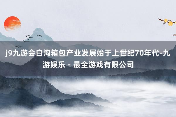 j9九游会白沟箱包产业发展始于上世纪70年代-九游娱乐 - 最全游戏有限公司