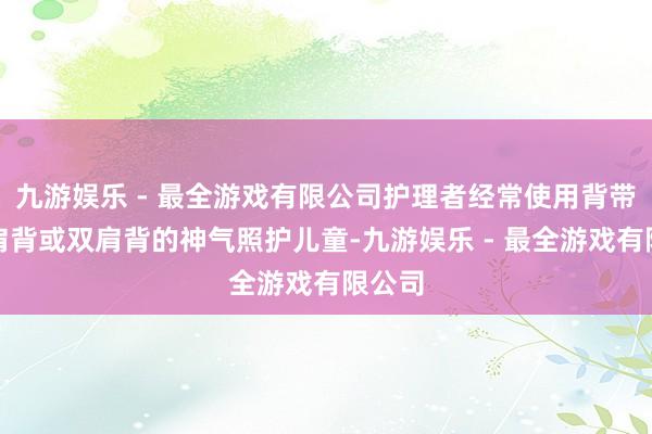 九游娱乐 - 最全游戏有限公司护理者经常使用背带以单肩背或双肩背的神气照护儿童-九游娱乐 - 最全游戏有限公司