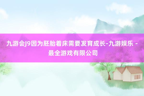 九游会J9因为胚胎着床需要发育成长-九游娱乐 - 最全游戏有限公司