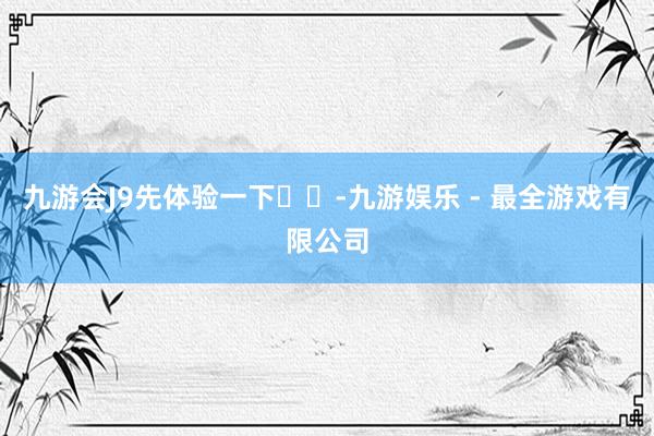 九游会J9先体验一下⬇️-九游娱乐 - 最全游戏有限公司