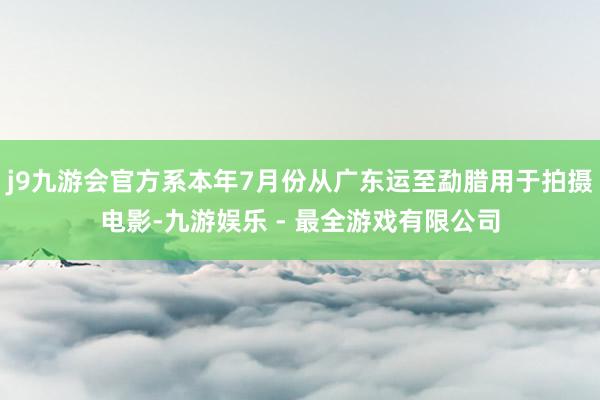 j9九游会官方系本年7月份从广东运至勐腊用于拍摄电影-九游娱乐 - 最全游戏有限公司