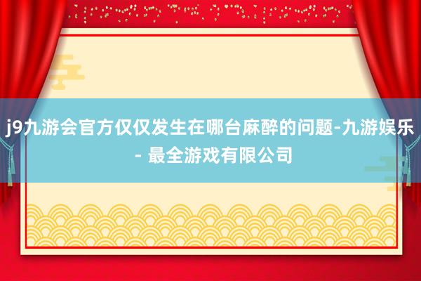 j9九游会官方仅仅发生在哪台麻醉的问题-九游娱乐 - 最全游戏有限公司