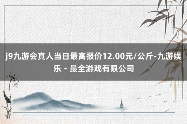 j9九游会真人当日最高报价12.00元/公斤-九游娱乐 - 最全游戏有限公司