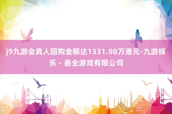 j9九游会真人回购金额达1331.98万港元-九游娱乐 - 最全游戏有限公司