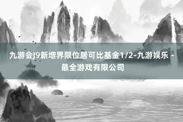 九游会J9新增界限位居可比基金1/2-九游娱乐 - 最全游戏有限公司