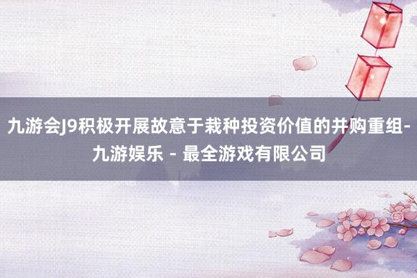 九游会J9积极开展故意于栽种投资价值的并购重组-九游娱乐 - 最全游戏有限公司