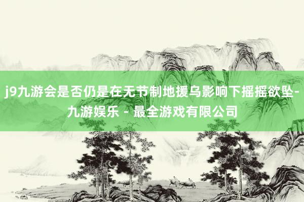 j9九游会是否仍是在无节制地援乌影响下摇摇欲坠-九游娱乐 - 最全游戏有限公司