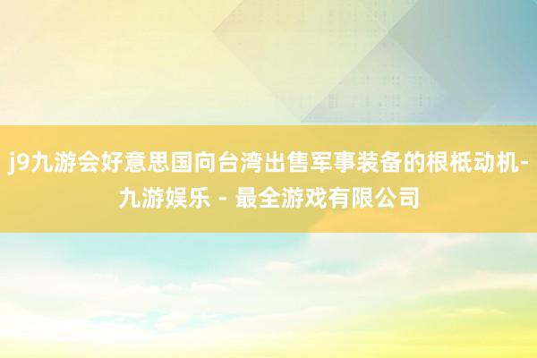 j9九游会好意思国向台湾出售军事装备的根柢动机-九游娱乐 - 最全游戏有限公司