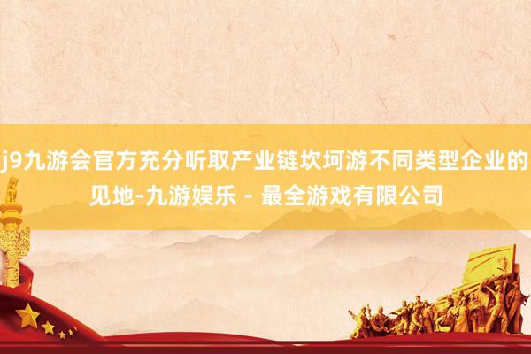 j9九游会官方充分听取产业链坎坷游不同类型企业的见地-九游娱乐 - 最全游戏有限公司