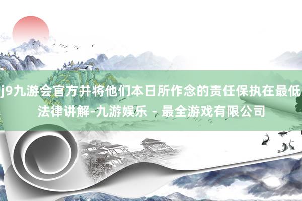 j9九游会官方并将他们本日所作念的责任保执在最低法律讲解-九游娱乐 - 最全游戏有限公司