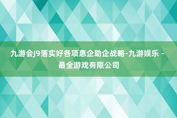 九游会J9落实好各项惠企助企战略-九游娱乐 - 最全游戏有限公司