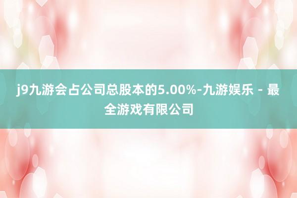 j9九游会占公司总股本的5.00%-九游娱乐 - 最全游戏有限公司