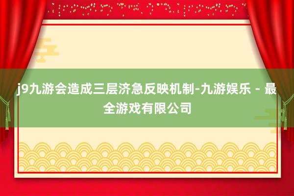 j9九游会造成三层济急反映机制-九游娱乐 - 最全游戏有限公司