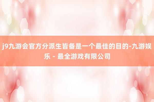 j9九游会官方分派生皆备是一个最佳的目的-九游娱乐 - 最全游戏有限公司