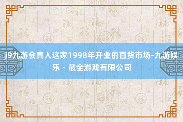 j9九游会真人这家1998年开业的百货市场-九游娱乐 - 最全游戏有限公司