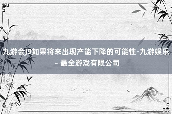 九游会J9如果将来出现产能下降的可能性-九游娱乐 - 最全游戏有限公司