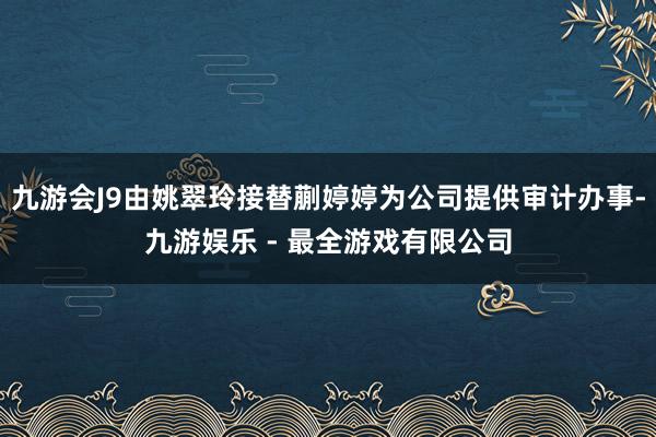 九游会J9由姚翠玲接替蒯婷婷为公司提供审计办事-九游娱乐 - 最全游戏有限公司