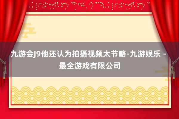 九游会J9他还认为拍摄视频太节略-九游娱乐 - 最全游戏有限公司