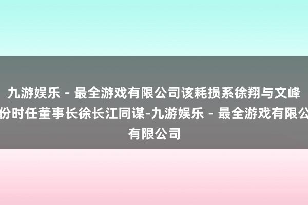 九游娱乐 - 最全游戏有限公司该耗损系徐翔与文峰股份时任董事长徐长江同谋-九游娱乐 - 最全游戏有限公司