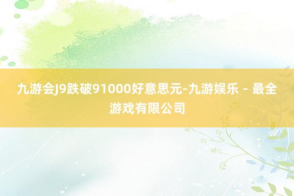 九游会J9跌破91000好意思元-九游娱乐 - 最全游戏有限公司