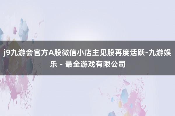 j9九游会官方A股微信小店主见股再度活跃-九游娱乐 - 最全游戏有限公司