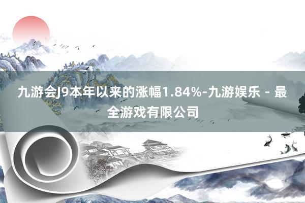 九游会J9本年以来的涨幅1.84%-九游娱乐 - 最全游戏有限公司