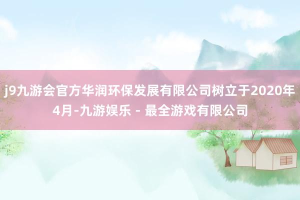 j9九游会官方华润环保发展有限公司树立于2020年4月-九游娱乐 - 最全游戏有限公司