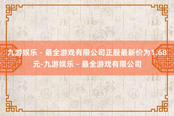 九游娱乐 - 最全游戏有限公司正股最新价为1.68元-九游娱乐 - 最全游戏有限公司