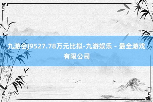九游会J9527.78万元比拟-九游娱乐 - 最全游戏有限公司