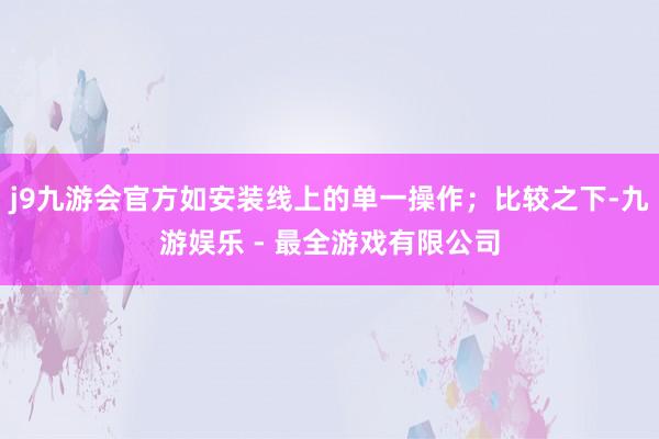 j9九游会官方如安装线上的单一操作；比较之下-九游娱乐 - 最全游戏有限公司