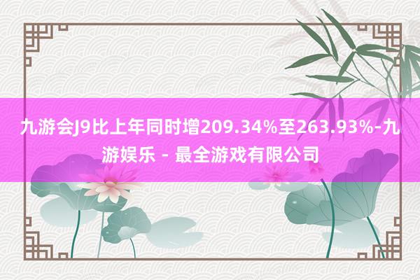 九游会J9比上年同时增209.34%至263.93%-九游娱乐 - 最全游戏有限公司