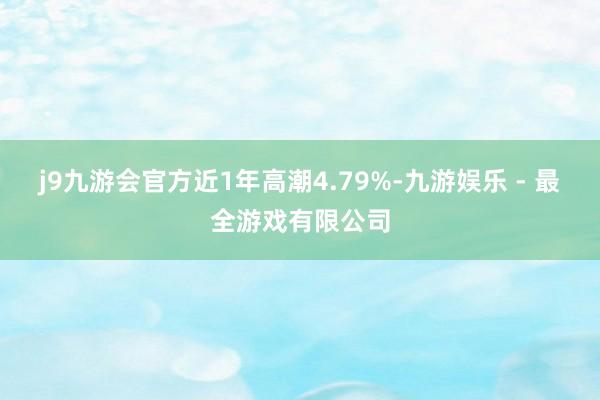 j9九游会官方近1年高潮4.79%-九游娱乐 - 最全游戏有限公司