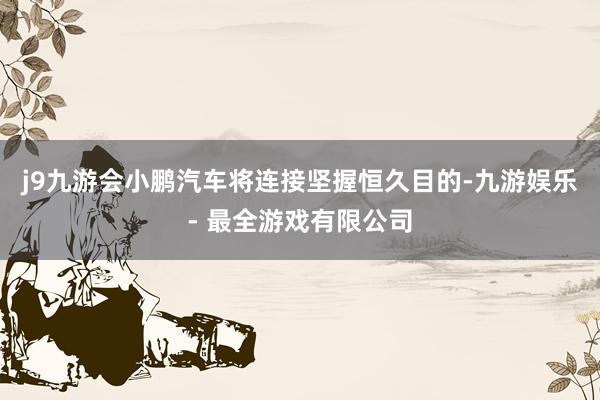 j9九游会小鹏汽车将连接坚握恒久目的-九游娱乐 - 最全游戏有限公司