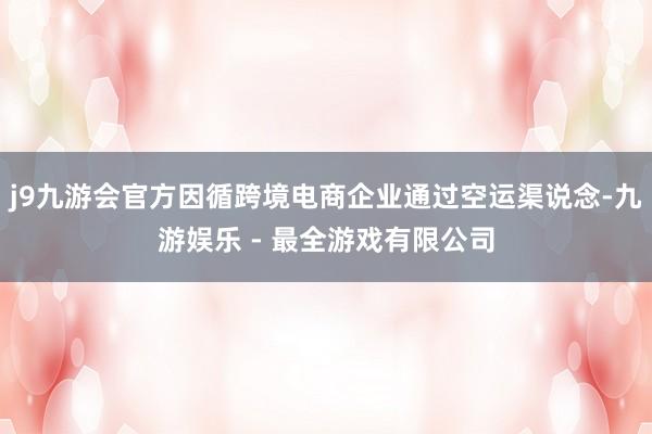 j9九游会官方因循跨境电商企业通过空运渠说念-九游娱乐 - 最全游戏有限公司