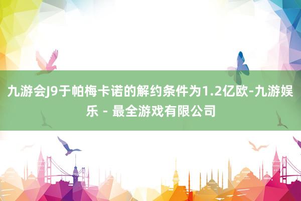 九游会J9于帕梅卡诺的解约条件为1.2亿欧-九游娱乐 - 最全游戏有限公司