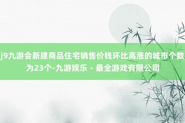 j9九游会新建商品住宅销售价钱环比高涨的城市个数为23个-九游娱乐 - 最全游戏有限公司