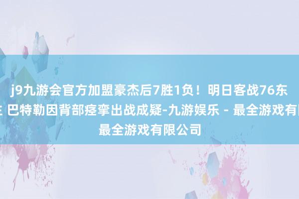 j9九游会官方加盟豪杰后7胜1负！明日客战76东说念主 巴特勒因背部痉挛出战成疑-九游娱乐 - 最全游戏有限公司