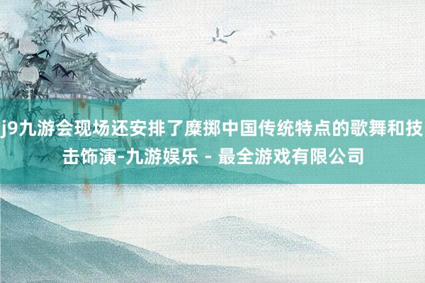 j9九游会现场还安排了糜掷中国传统特点的歌舞和技击饰演-九游娱乐 - 最全游戏有限公司