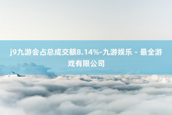 j9九游会占总成交额8.14%-九游娱乐 - 最全游戏有限公司