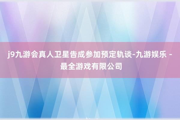 j9九游会真人卫星告成参加预定轨谈-九游娱乐 - 最全游戏有限公司