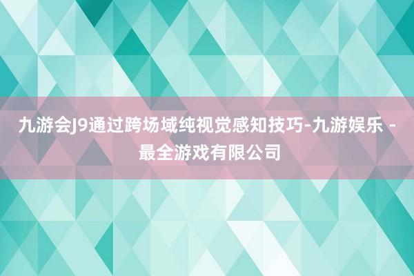 九游会J9通过跨场域纯视觉感知技巧-九游娱乐 - 最全游戏有限公司